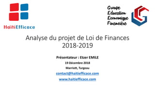 Analyse	du	projet	de	Loi	de	Finances	
2018-2019
Présentateur	:	Etzer	EMILE	
19	Décembre	2018
Marriott,	Turgeau
contact@haitiefficace.com
www.haitiefficace.com
 
