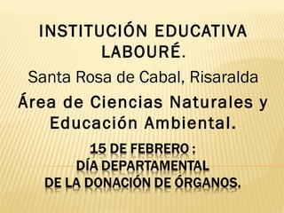 INSTITUCIÓN EDUCATIVA
LABOURÉ.
Santa Rosa de Cabal, Risaralda
Área de Ciencias Naturales y
Educación Ambiental.
 