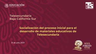 Telesecundaria
Baja California Sur
1
25 de julio, 2023
Socialización del proceso inicial para el
desarrollo de materiales educativos de
Telesecundaria
 