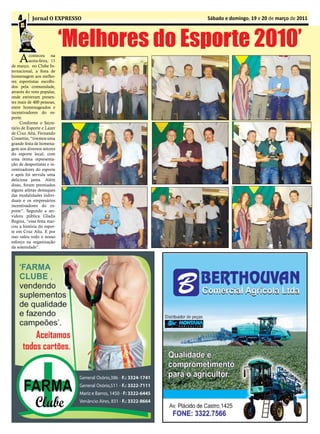 4       Jornal O EXPRESSO               Sábado e domingo, 19 e 20 de março de 2011



                            ‘Melhores do Esporte 2010’
    A     conteceu na
          sexta-feira, 11
de março, no Clube In-
ternacional, a festa de
homenagem aos melho-
res esportistas escolhi-
dos pela comunidade,
através do voto popular,
onde estiveram presen-
tes mais de 400 pessoas,
entre homenageados e
incentivadores do es-
porte.
     Conforme o Secre-
tário de Esporte e Lazer
de Cruz Alta, Fernando
Cossettin, “tivemos uma
grande festa de homena-
gem aos diversos setores
do esporte local, com
uma ótima representa-
ção de desportistas e in-
centivadores do esporte
e após foi servida uma
deliciosa janta. Além
disso, foram premiados
alguns atletas destaques
das modalidades indivi-
duais e os empresários
incentivadores do es-
porte”. Segundo a ser-
vidora pública Gladis
Regina, “essa festa mar-
cou a história do espor-
te em Cruz Alta. E por
isso valeu todo o nosso
esforço na organização
da solenidade”.
 
