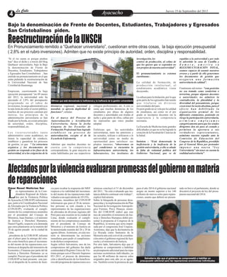 EntretenimientoEntretenimientoEntretenimientoEntretenimientoEntretenimientoEntretenimientoAyacuchoAyacuchoLa CalleLa CalleLa CalleLa Calle Jueves 19 de Septiembre del 2013
En Pronunciamiento remitido a “Quehacer universitario”, cuestionan entre otras cosas, la baja ejecución presupuestal
( 2,8% en el rubro inversiones). Admiten que no existe principio de autoridad, orden, disciplina y responsabilidad.
Bajo la denominación de Frente de Docentes, Estudiantes, Trabajadores y Egresados
San Cristobalinos piden.
ReestructuracióndelaUNSCH
“Si el rio suena es porque piedras
trae” dice el dicho y a través del blog
Quehacer universitario, bajo la Bajo
la denominación de Frente de
Docentes, Estudiantes, Trabajadores
y Egresados San Cristobalinos , han
emitido un pronunciamiento en el que
están pidiendo la reestructuración de
la Universidad Nacional de San
CristóbaldeHuamanga
Empiezan, cuestionando la baja
ejecución presupuestal “en 09 meses
del 2013, la universidad solo ha
ejecutado el 2,8% del presupuesto
programado en el rubro de
inversiones, la carga administrativa es
la más lenta de entre el sector público,
muchos de sus procesos caminan por
inercia, los principios de la
administración universitaria se han
tirado por la borda, no existe principio
de autoridad, orden, disciplina,
responsabilidad,etc.
L o s v i c e r r e c t o r a d o s t a n t o
administrativo como académico, no
tienen la capacidad de conducir,
establecer y garantizar los procesos
de gestión, ya que “ La estructura
orgánica y los documentos de
gestión no responde a los fines de la
universidad, ni a las exigencias de la
dinámica regional, nacional y
mundial, se aprecia duplicidad de
funciones”, señalan
En el marco del Proceso de
Autoevaluación y Acreditación
Universitaria, hasta la fecha
ninguna de las Escuelas de
Formación Profesional han logrado
e s t a b l e c e r s u p r o c e s o d e
autoevaluación, excepto el de la
EscueladeEnfermería.
Admiten que muchos docentes no
cuenta con la competencia
correspondiente, la gran mayoría no
están habilitados por sus respectivos
investigación,los
centros de producción, al colmo de
que los quesos que se expenden no
son propios denuestra universidad”.
El pronunciamiento es extenso
cuestionan :
La calidad de formación, de
p r o d u c c i ó n i n t e l e c t u a l , e l
rendimiento académico viene
decayendo,
La odisea para la titulación, por lo que
gran parte de los egresados han tenido
q u e t i t u l a r s e e n d i v e r s a s
universidadesdelpaís.
En post grado no se vela por la calidad
de enseñanza, así como en el pre
grado se incorpora docentes sin la
experiencia y la competencia
necesaria.
La Escuela de Medicina tiene grandes
dificultades ya que no se ha logrado la
creación de la Facultad de Ciencias de
laSalud.
Insisten : “Está demostrada la
ineficiencia y la ineficacia de la
gestión universitaria, a ello se añade
la falta de voluntad política del
Gobierno Nacional, que ve de
colegios profesionales, etc. A esto se
suma que muchas denuncias de los
estudiantes por abuso de algunos
docentes y autoridades son tiradas al
tacho y gran parte de ellos, callan por
las represalias que estos puedan
adoptar.
Enfatizan que las autoridades
universitarias, tanto las anteriores y
las actuales, utilizan o utilizaron a la
universidad como un medio de
oportunidad para satisfacer sus
propios intereses; “observemos en
qué condiciones se encuentra la
infraestructura universitaria, los
laboratorios, los institutos de
espaldas a la universidad y por todo
lo advertido la casa de Castilla y
Z a m o r a , a m e r i t a s u
REESTRUCTURACIÓN TOTAL,
seamos capaces de asumir nuestros
errores y a partir de ello generemos
los documentos de gestión que
a s e g u r e n u n a f o r m a c i ó n
universitariadecalidad”.
Finalmente advierten : “esta posición
no sea tratada como senderista o
terrorista, porque algunos docentes
o autoridades no admiten la
contradicción, la pluralidad y la
diversidad del pensamiento, porque
creen tener la razón absoluta, para el
e f e c t o h a n d e b i l i t a d o l a
organización gremial de los
diferentes estamentos, poniendo en
riesgo la participación universitaria,
a s i m i s m o e m p l a z a m o s
categóricamente para que los seudos
dirigentes den un paso al costado y
permitan la apertura a sus
verdaderos representantes,
asimismo nuestra repudio ante la
Comisión de Educación del
Congreso de la República, presidido
por el General Mora por pretender
i m p o n e r u n a n u e v a “ L e y
Universitaria” sin tener en cuenta la
realidaduniversitaria”.
Afirman que está demostrada la ineficiencia y la ineficacia de la gestión universitaria
Afectadosporlaviolenciaevaluaranpromesasdelgobiernoenmateria
dereparaciones
os representantes de la Coor-
dinadora Regional de Afecta-
dos por la Violencia PolíticaLdeAyacucho (CORAVIP) informaron
que, junto a la Coordinadora Nacional
deAfectados por la Violencia Política
(CONAVIP), evaluarán el cumpli-
miento de los compromisos asumidos
por el presidente del Consejo de
Ministros, Juan Jiménez, y el ministro
de Justicia y Derechos Humanos,
Daniel Figallo, respecto a la demanda
que estos plantearon en la reunión del
28 de agosto pasado en la ciudad de
Lima.
, presidente de la CORAVIP, informó
que el plazo para la entrega del estu-
dio costo-beneficio para el incremen-
to del monto de las reparaciones eco-
nómicas al despacho del ministerio de
Economía y Finanzas por parte del de
Justicia y Derechos Humanos ya se
cumplió. Precisó que el presidente del
CONAVIP se hará presente este jue-
ves al despacho de la cartera de Justi-
cia para recabar la respuesta del MEF
respecto a la viabilidad del incremen-
to del monto de las reparaciones indi-
vidualesaunequivalentede10UITs.
Asimismo, miembros del CONAVIP
informaron que para el 28 de setiem-
bre próximo se está citando a los
representantes de las organizaciones
de afectados de diversas regiones del
Perú para una reunión en la ciudad de
Lima, donde evaluarán el cumpli-
miento de los compromisos asumidos
por el presidente de Consejo de
Ministros y el ministro de Justicia en
la mencionada reunión del 28 y 29 de
agosto último.Asimismo, en esta reu-
nión se determinarán las acciones
inmediatas para pedir el cumplimien-
todedichoscompromisos.
Según refirió Salvatierra, uno de los
compromisos del gobierno fue darle
continuidad al Registro Único de Víc-
timas porque con el Decreto Supremo
051-2011, el proceso de determina-
ción e identificación de los beneficia-
riosdelprogramadereparacioneseco-
para el año 2014 el gobierno nacional
asigne un monto superior a los 140
millones de nuevos soles para repara-
ciones, asunto que deberá ser presen-
nómicas concluyó el 31 de diciembre
del 2011. “Se está evaluando que ins-
tancia debería continuar este trabajo”,
explicóSalvatierra.
Sobre la búsqueda de personas desa-
parecidasy laimplementaciónde Plan
Nacional de InvestigaciónAntropoló-
gica Forense, Percy Huauya, miem-
bro del CORAVIP, indicó que este
mes de setiembre el ministerio de Jus-
ticia y Derechos Humanos debió pre-
sentar la propuesta al Congreso de la
República, la misma que sería impul-
sada por el congresista José Urquizo.
Asimismo, dijo que la declaratoria de
La Hoyada como Santuario de la
Memoria aún está a nivel de coordina-
ciónentreelgobiernoregionaldeAya-
cuchoyelministeriodeJusticia.
Por otro lado, Salvatierra dijo que el
gobierno se comprometió a habilitar
unpresupuestoadicionalparalasrepa-
raciones económicas individuales, ya
que los 40 millones de nuevos soles
asignados para este año ya se agota-
ron. También existe la promesa de que
tado en breve al parlamento, donde se
discutirá el proyecto de ley del presu-
puestonacionaldel2014.
Salvatierra dijo que el gobierno se comprometió a habilitar un
presupuesto adicional para las reparaciones económicas individuales
Omar Rosel /Noticias Ser
 