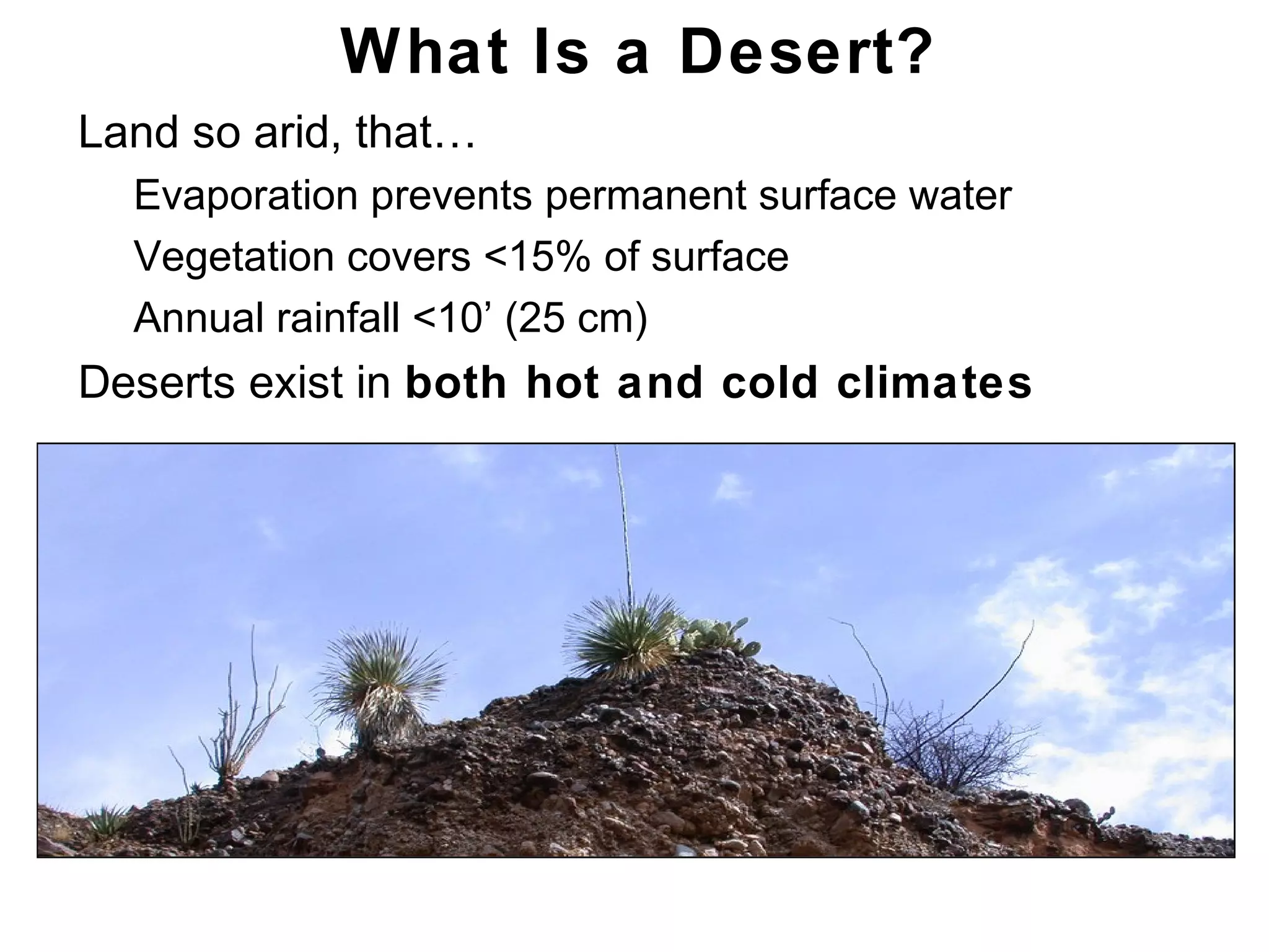 Chapter 21
What Is a Desert?
• Land so arid, that…
• Evaporation prevents permanent surface water
• Vegetation covers <15% of surface
• Annual rainfall <10’ (25 cm)
• Deserts exist in both hot and cold climates
 