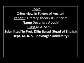 Topic
       Crites view in Favore of Ancient
    Paper 3 Literary Theory & Criticism
           Name Devendra A Joshi
               Class M.A. Sem-1
Submitted To Prof. Dilip Barad (Head of English
    Dept. M. K. S. Bhavnagar University)
 