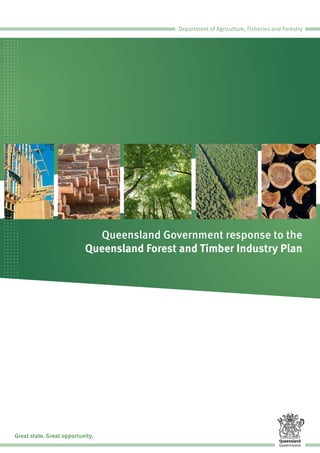 Queensland Government response to the
Queensland Forest and Timber Industry Plan
Department of Agriculture, Fisheries and Forestry
Great state. Great opportunity.
 