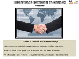 1. VIVEMOS UMA SOCIEDADE EM MUDANÇA
 Vivemos numa sociedade espantosamente dinâmica, instável e evolutiva;
 Correrá sérios riscos quem ficar esperando para ver o que acontece;
 A adaptação a essa realidade será, cada vez mais, uma questão de sobrevivência
 