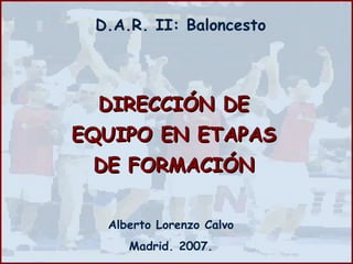 DIRECCIÓN DE EQUIPO EN ETAPAS DE FORMACIÓN Alberto Lorenzo Calvo Madrid. 2007. D.A.R. II: Baloncesto 