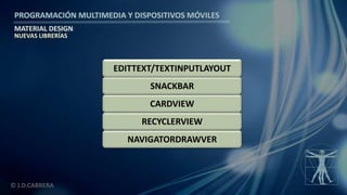 PROGRAMACIÓN MULTIMEDIA Y DISPOSITIVOS MÓVILES
MATERIAL DESIGN
© J.D.CABRERA
NAVIGATORDRAWVER
RECYCLERVIEW
CARDVIEW
SNACKBAR
EDITTEXT/TEXTINPUTLAYOUT
NUEVAS LIBRERÍAS
 