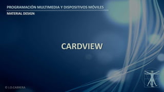 PROGRAMACIÓN MULTIMEDIA Y DISPOSITIVOS MÓVILES
MATERIAL DESIGN
© J.D.CABRERA
CARDVIEW
 