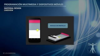 PROGRAMACIÓN MULTIMEDIA Y DISPOSITIVOS MÓVILES
MATERIAL DESIGN
© J.D.CABRERA
CARDVIEW
NIVELES EN PANTALLA
 