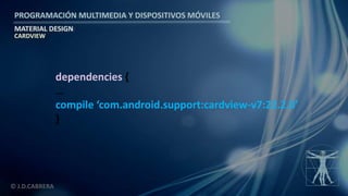 PROGRAMACIÓN MULTIMEDIA Y DISPOSITIVOS MÓVILES
MATERIAL DESIGN
© J.D.CABRERA
CARDVIEW
dependencies {
…
compile ‘com.android.support:cardview-v7:22.2.0’
}
 