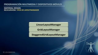 PROGRAMACIÓN MULTIMEDIA Y DISPOSITIVOS MÓVILES
MATERIAL DESIGN
© J.D.CABRERA
StaggeredGridLayoutManager
RECICLERVIEW: TIPOS DE LAYOUTMANAGER
GridLayoutManager
LinearLayoutManager
 