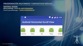 PROGRAMACIÓN MULTIMEDIA Y DISPOSITIVOS MÓVILES
MATERIAL DESIGN
© J.D.CABRERA
RECICLERVIEW: TIPOS DE LAYOUTMANAGER
LinearLayoutManager – LISTAS HORIZONTALES
 
