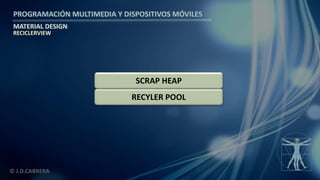 PROGRAMACIÓN MULTIMEDIA Y DISPOSITIVOS MÓVILES
MATERIAL DESIGN
© J.D.CABRERA
RECICLERVIEW
RECYLER POOL
SCRAP HEAP
 