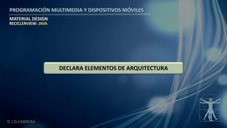 PROGRAMACIÓN MULTIMEDIA Y DISPOSITIVOS MÓVILES
MATERIAL DESIGN
© J.D.CABRERA
DECLARA ELEMENTOS DE ARQUITECTURA
RECICLERVIEW: JAVA
 