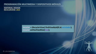 PROGRAMACIÓN MULTIMEDIA Y DISPOSITIVOS MÓVILES
MATERIAL DESIGN
© J.D.CABRERA
RECICLERVIEW: JAVA
recycler = (RecyclerView) findViewById(R.id.reciclador);
recycler.setHasFixedSize(true);
 