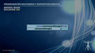 PROGRAMACIÓN MULTIMEDIA Y DISPOSITIVOS MÓVILES
MATERIAL DESIGN
© J.D.CABRERA
RECICLERVIEW: JAVA
lManager = new LinearLayoutManager(this);
recycler.setLayoutManager(lManager);
 