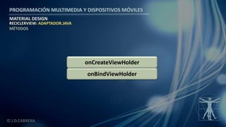 PROGRAMACIÓN MULTIMEDIA Y DISPOSITIVOS MÓVILES
MATERIAL DESIGN
© J.D.CABRERA
RECICLERVIEW: ADAPTADOR.JAVA
MÉTODOS
onBindViewHolder
onCreateViewHolder
 