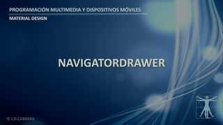 PROGRAMACIÓN MULTIMEDIA Y DISPOSITIVOS MÓVILES
MATERIAL DESIGN
© J.D.CABRERA
NAVIGATORDRAWER
 