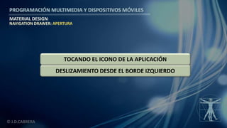 PROGRAMACIÓN MULTIMEDIA Y DISPOSITIVOS MÓVILES
MATERIAL DESIGN
© J.D.CABRERA
NAVIGATION DRAWER: APERTURA
DESLIZAMIENTO DESDE EL BORDE IZQUIERDO
TOCANDO EL ICONO DE LA APLICACIÓN
 