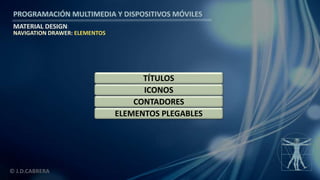 PROGRAMACIÓN MULTIMEDIA Y DISPOSITIVOS MÓVILES
MATERIAL DESIGN
© J.D.CABRERA
NAVIGATION DRAWER: ELEMENTOS
ELEMENTOS PLEGABLES
CONTADORES
ICONOS
TÍTULOS
 