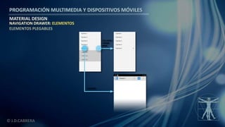 PROGRAMACIÓN MULTIMEDIA Y DISPOSITIVOS MÓVILES
MATERIAL DESIGN
© J.D.CABRERA
NAVIGATION DRAWER: ELEMENTOS
ELEMENTOS PLEGABLES
 