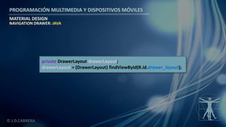 PROGRAMACIÓN MULTIMEDIA Y DISPOSITIVOS MÓVILES
MATERIAL DESIGN
© J.D.CABRERA
NAVIGATION DRAWER: JAVA
private DrawerLayout drawerLayout;
drawerLayout = (DrawerLayout) findViewById(R.id.drawer_layout);
 