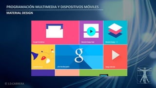 PROGRAMACIÓN MULTIMEDIA Y DISPOSITIVOS MÓVILES
MATERIAL DESIGN
© J.D.CABRERA
 