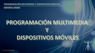 PROGRAMACIÓN MULTIMEDIA Y DISPOSITIVOS MÓVILES
MATERIAL DESIGN
© J.D.CABRERA
PROGRAMACIÓN MULTIMEDIA
Y
DISPOSITIVOS MÓVILES
 