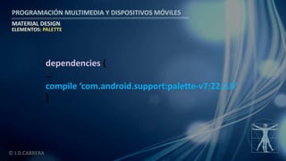 PROGRAMACIÓN MULTIMEDIA Y DISPOSITIVOS MÓVILES
MATERIAL DESIGN
© J.D.CABRERA
ELEMENTOS: PALETTE
dependencies {
…
compile ‘com.android.support:palette-v7:22.2.0’
}
 