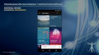 PROGRAMACIÓN MULTIMEDIA Y DISPOSITIVOS MÓVILES
MATERIAL DESIGN
© J.D.CABRERA
ELEMENTOS: MOVIMIENTO
 