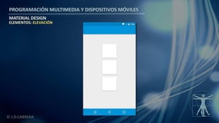 PROGRAMACIÓN MULTIMEDIA Y DISPOSITIVOS MÓVILES
MATERIAL DESIGN
© J.D.CABRERA
ELEMENTOS: ELEVACIÓN
 