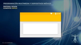 PROGRAMACIÓN MULTIMEDIA Y DISPOSITIVOS MÓVILES
MATERIAL DESIGN
© J.D.CABRERA
ELEMENTOS: RIPPLES
 