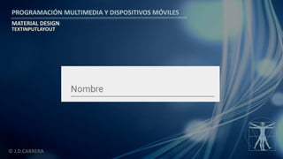 PROGRAMACIÓN MULTIMEDIA Y DISPOSITIVOS MÓVILES
MATERIAL DESIGN
© J.D.CABRERA
TEXTINPUTLAYOUT
 