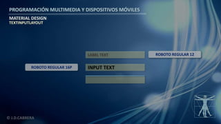 PROGRAMACIÓN MULTIMEDIA Y DISPOSITIVOS MÓVILES
MATERIAL DESIGN
© J.D.CABRERA
TEXTINPUTLAYOUT
LABEL TEXT
INPUT TEXTROBOTO REGULAR 16P
ROBOTO REGULAR 12
 
