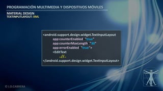 PROGRAMACIÓN MULTIMEDIA Y DISPOSITIVOS MÓVILES
MATERIAL DESIGN
© J.D.CABRERA
TEXTINPUTLAYOUT: XML
<android.support.design.widget.TextInputLayout
app:counterEnabled="true"
app:counterMaxLength="30"
app:errorEnabled="true">
<EditText
..//..
</android.support.design.widget.TextInputLayout>
 