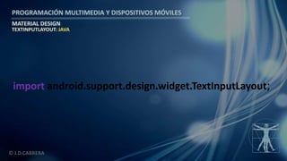 PROGRAMACIÓN MULTIMEDIA Y DISPOSITIVOS MÓVILES
MATERIAL DESIGN
© J.D.CABRERA
TEXTINPUTLAYOUT: JAVA
import android.support.design.widget.TextInputLayout;
 