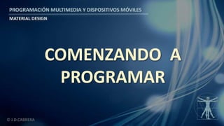 PROGRAMACIÓN MULTIMEDIA Y DISPOSITIVOS MÓVILES
MATERIAL DESIGN
© J.D.CABRERA
COMENZANDO A
PROGRAMAR
 