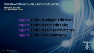 PROGRAMACIÓN MULTIMEDIA Y DISPOSITIVOS MÓVILES
MATERIAL DESIGN
© J.D.CABRERA
TEXTINPUTLAYOUT: JAVA
import android.widget.EditText;
import android.text.Editable;
import android.text.TextWatcher;
import android.util.Patterns;
 