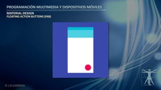 PROGRAMACIÓN MULTIMEDIA Y DISPOSITIVOS MÓVILES
MATERIAL DESIGN
© J.D.CABRERA
FLOATING ACTION BUTTONS (FAB)
 
