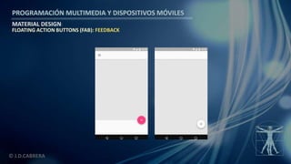 PROGRAMACIÓN MULTIMEDIA Y DISPOSITIVOS MÓVILES
MATERIAL DESIGN
© J.D.CABRERA
FLOATING ACTION BUTTONS (FAB): FEEDBACK
 