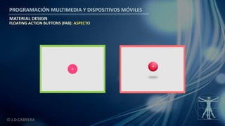 PROGRAMACIÓN MULTIMEDIA Y DISPOSITIVOS MÓVILES
MATERIAL DESIGN
© J.D.CABRERA
FLOATING ACTION BUTTONS (FAB): ASPECTO
 