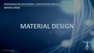 PROGRAMACIÓN MULTIMEDIA Y DISPOSITIVOS MÓVILES
MATERIAL DESIGN
© J.D.CABRERA
MATERIAL DESIGN
 