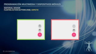 PROGRAMACIÓN MULTIMEDIA Y DISPOSITIVOS MÓVILES
MATERIAL DESIGN
© J.D.CABRERA
FLOATING ACTION BUTTONS (FAB): ASPECTO
 