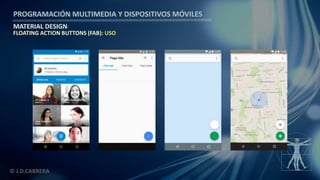 PROGRAMACIÓN MULTIMEDIA Y DISPOSITIVOS MÓVILES
MATERIAL DESIGN
© J.D.CABRERA
FLOATING ACTION BUTTONS (FAB): USO
 