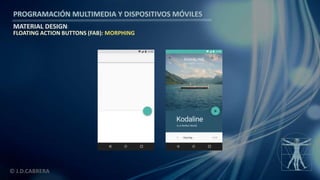 PROGRAMACIÓN MULTIMEDIA Y DISPOSITIVOS MÓVILES
MATERIAL DESIGN
© J.D.CABRERA
FLOATING ACTION BUTTONS (FAB): MORPHING
 