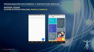 PROGRAMACIÓN MULTIMEDIA Y DISPOSITIVOS MÓVILES
MATERIAL DESIGN
© J.D.CABRERA
FLOATING ACTION BUTTONS (FAB): PANTALLA COMPLETA
 