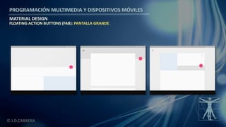 PROGRAMACIÓN MULTIMEDIA Y DISPOSITIVOS MÓVILES
MATERIAL DESIGN
© J.D.CABRERA
FLOATING ACTION BUTTONS (FAB): PANTALLA GRANDE
 