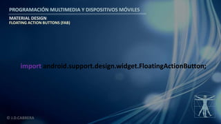 PROGRAMACIÓN MULTIMEDIA Y DISPOSITIVOS MÓVILES
MATERIAL DESIGN
© J.D.CABRERA
import android.support.design.widget.FloatingActionButton;
FLOATING ACTION BUTTONS (FAB)
 