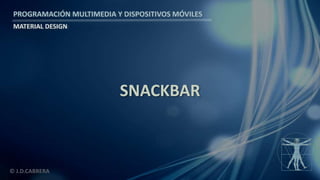 PROGRAMACIÓN MULTIMEDIA Y DISPOSITIVOS MÓVILES
MATERIAL DESIGN
© J.D.CABRERA
SNACKBAR
 