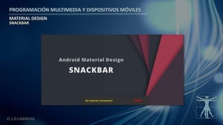 PROGRAMACIÓN MULTIMEDIA Y DISPOSITIVOS MÓVILES
MATERIAL DESIGN
© J.D.CABRERA
SNACKBAR
 